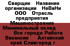 Сварщик › Название организации ­ НеВаНи, ООО › Отрасль предприятия ­ Машиностроение › Минимальный оклад ­ 70 000 - Все города Работа » Вакансии   . Алтайский край,Славгород г.